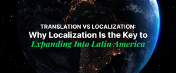 Translation vs Localization: Why Localization Is the Key to Expanding Into Latin America